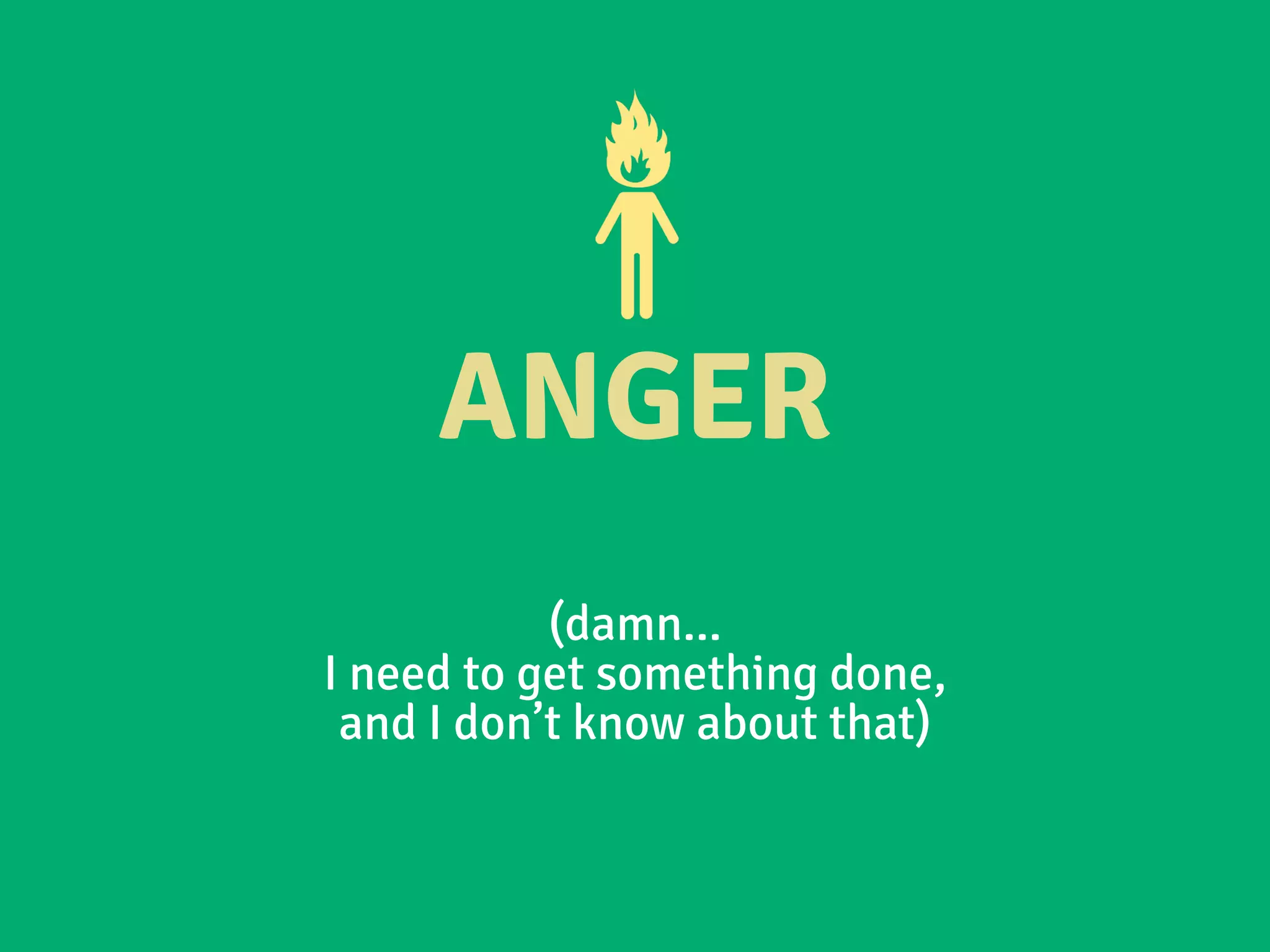 ANGER
(damn...
I need to get something done,
and I don’t know about that)
 