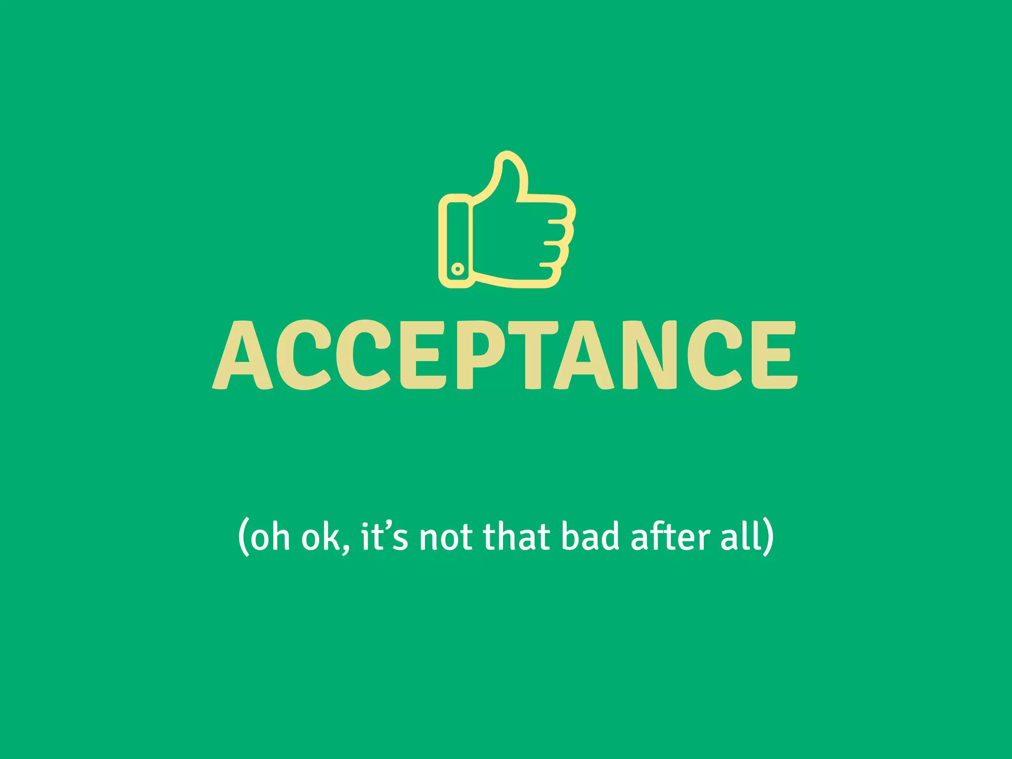 ACCEPTANCE
(oh ok, it’s not that bad after all)
 