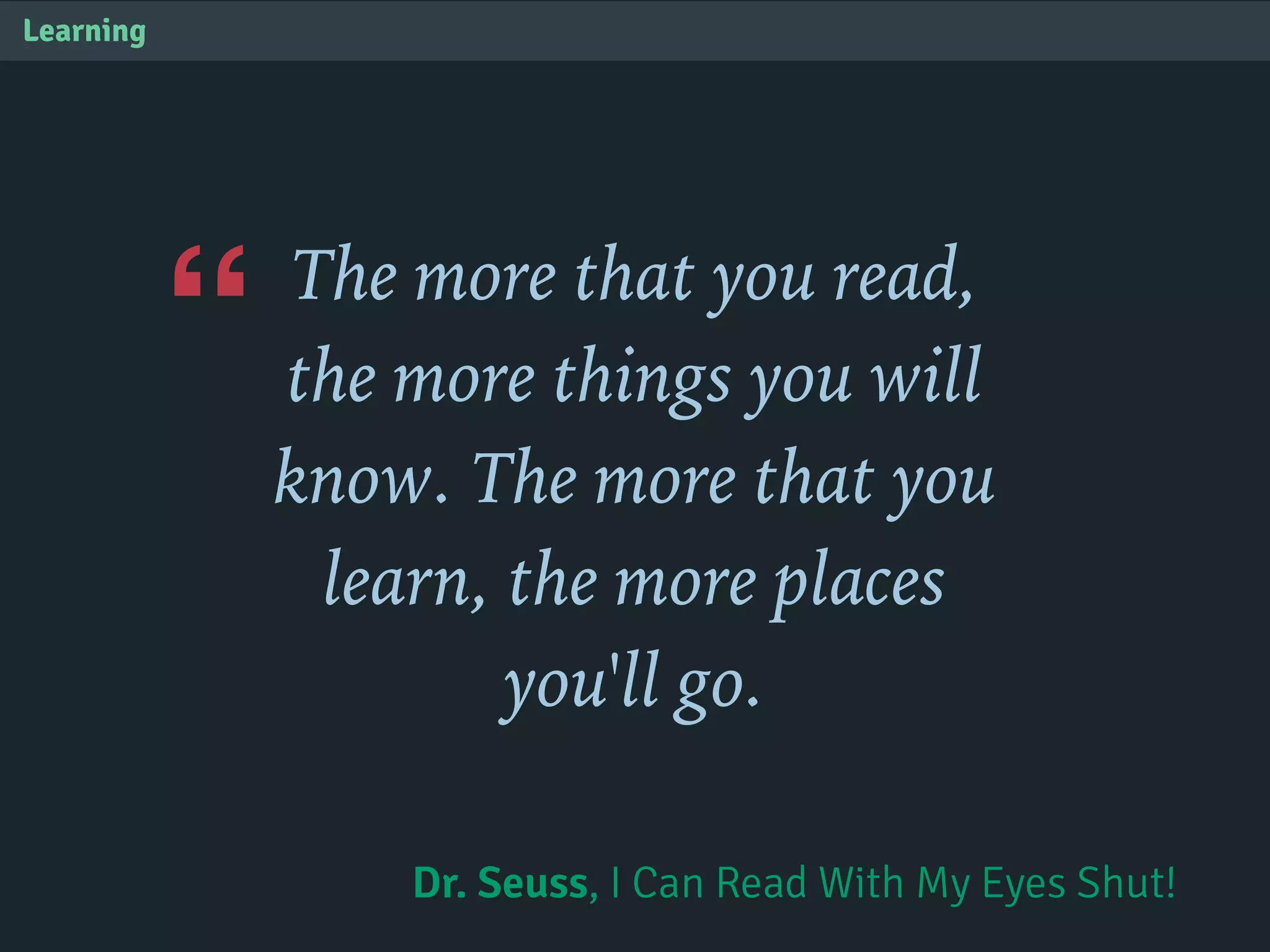 “
Learning
The more that you read,
the more things you will
know. The more that you
learn, the more places
you'll go.
Dr. Seuss, I Can Read With My Eyes Shut!
 