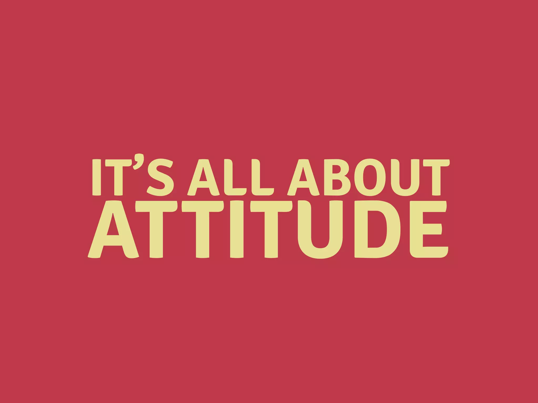 IT’S ALL ABOUT
ATTITUDE
 