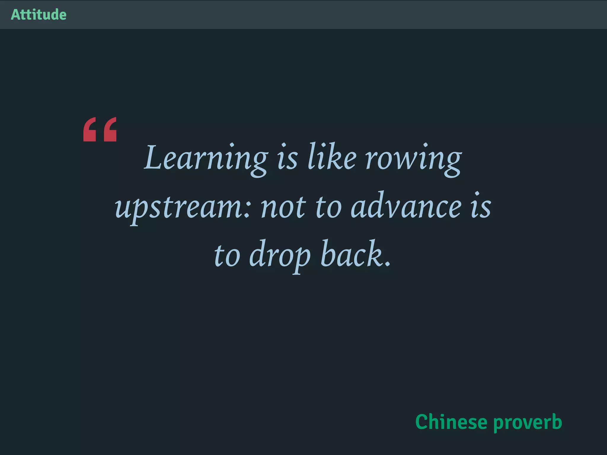 “
Attitude
Learning is like rowing
upstream: not to advance is
to drop back.
Chinese proverb
 