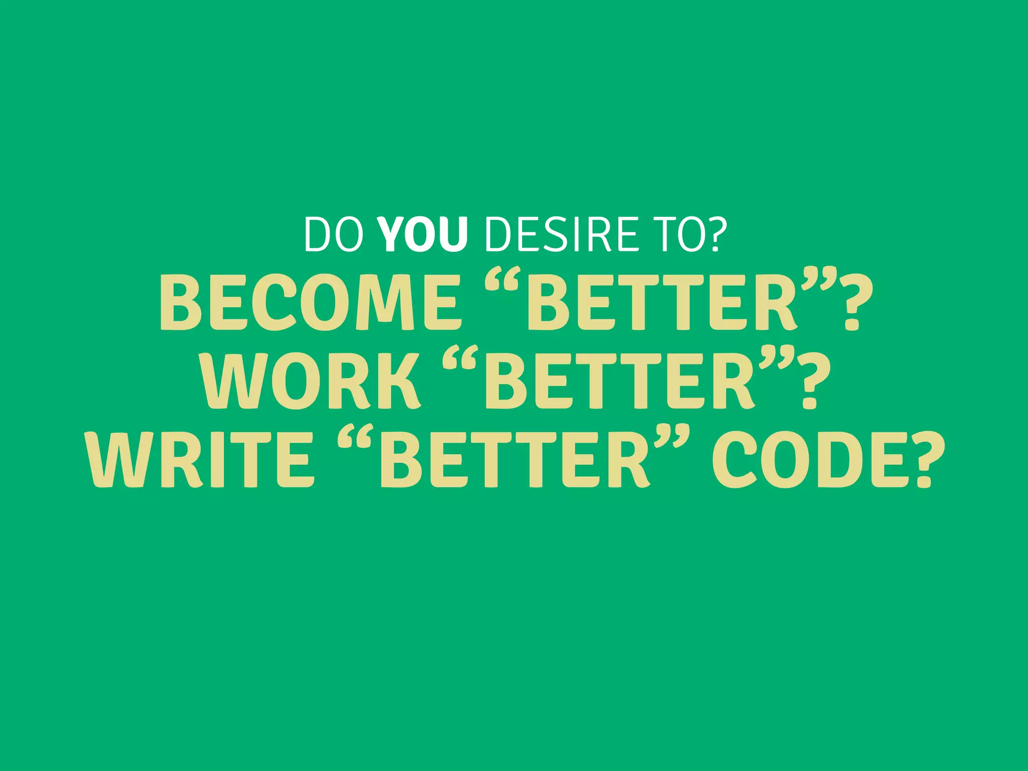 DO YOU DESIRE TO?
BECOME “BETTER”?
WORK “BETTER”?
WRITE “BETTER” CODE?
 