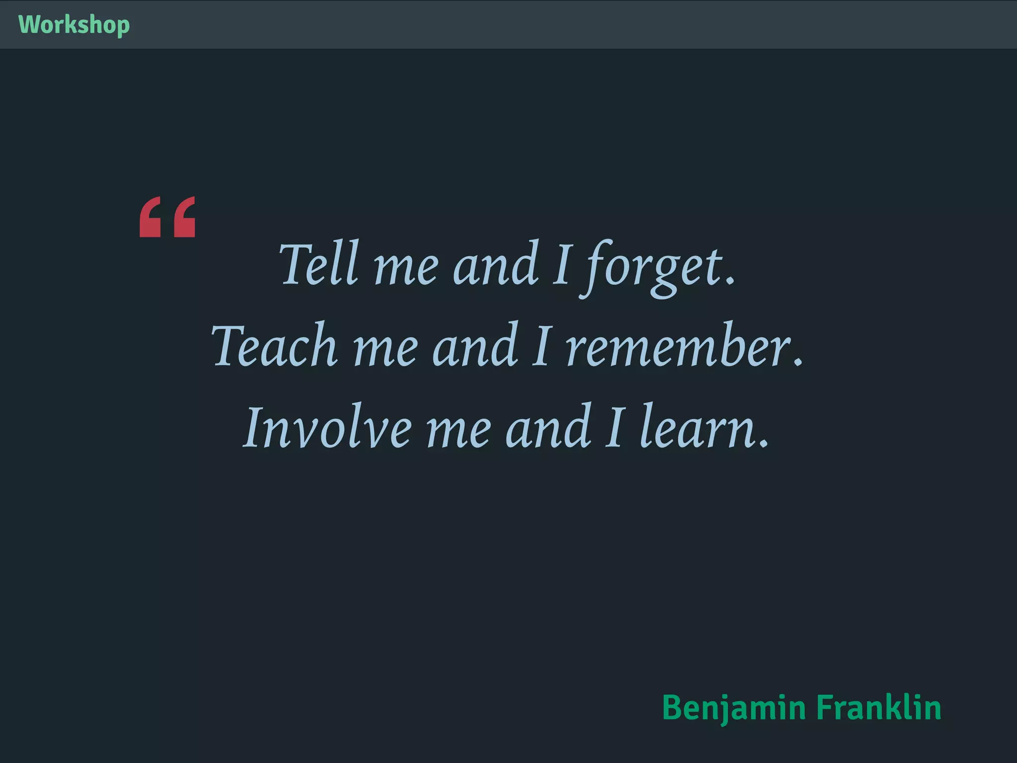 “
Workshop
Tell me and I forget.
Teach me and I remember.
Involve me and I learn.
Benjamin Franklin
 