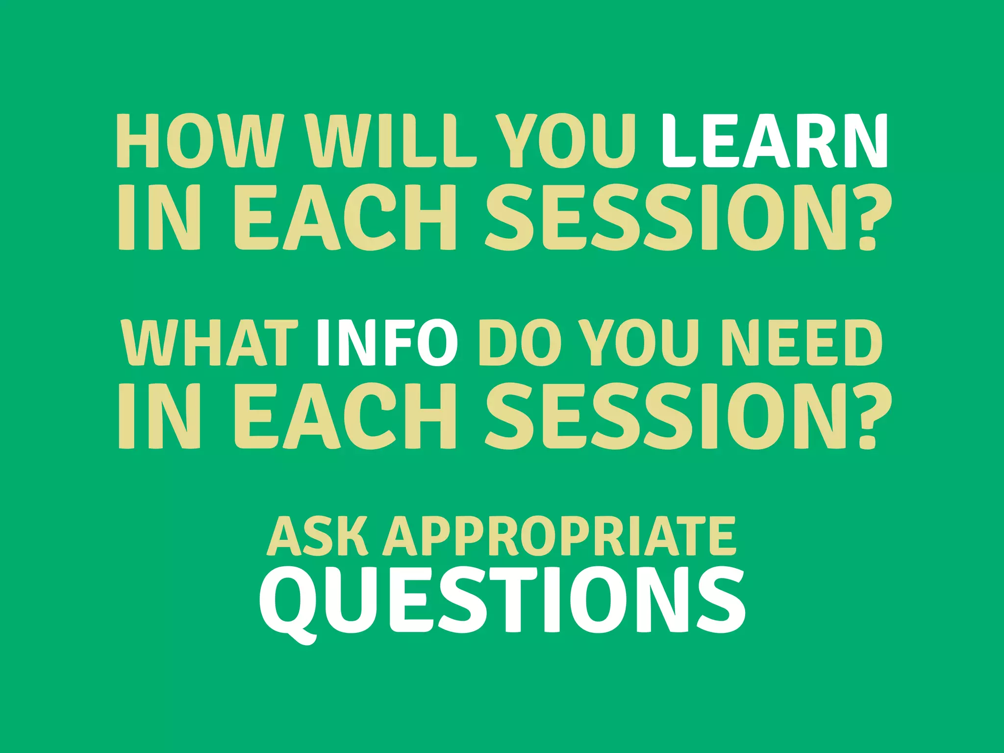 HOW WILL YOU LEARN
IN EACH SESSION?
WHAT INFO DO YOU NEED
IN EACH SESSION?
ASK APPROPRIATE
QUESTIONS
 