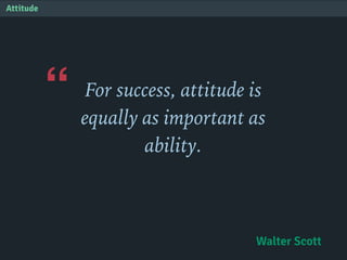 “
Attitude
For success, attitude is
equally as important as
ability.
Walter Scott
 