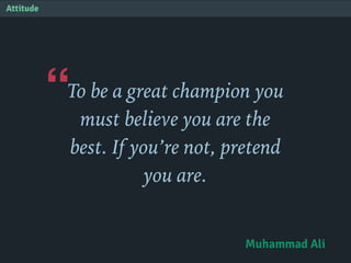 “
Attitude
To be a great champion you
must believe you are the
best. If you’re not, pretend
you are.
Muhammad Ali
 