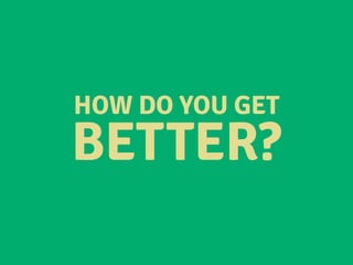 HOW DO YOU GET
BETTER?
 
