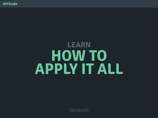 HOW TO
APPLY IT ALL
LEARN
Attitude
(wisdom)
 