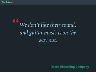 “
The future
We don’t like their sound,
and guitar music is on the
way out.
Decca Recording Company
 