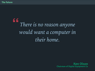 “
The future
There is no reason anyone
would want a computer in
their home.
Ken Olson
Chairman of Digital Equipment Co
 