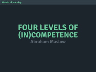 FOUR LEVELS OF
(IN)COMPETENCE
Models of learning
Abraham Maslow
 