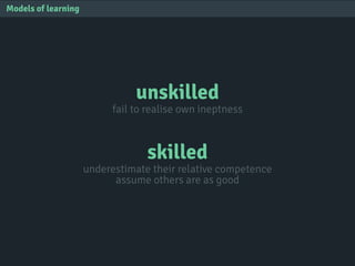 unskilled
fail to realise own ineptness
skilled
underestimate their relative competence
assume others are as good
Models of learning
 