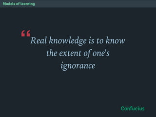 “
Models of learning
Real knowledge is to know
the extent of one's
ignorance
Confucius
 