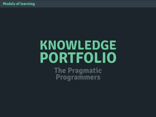 KNOWLEDGE
PORTFOLIO
Models of learning
The Pragmatic
Programmers
 