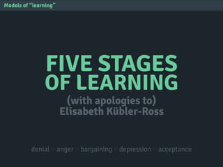 FIVE STAGES
OF LEARNING
Models of “learning”
(with apologies to)
Elisabeth Kübler-Ross
denial ○ anger ○ bargaining ○ depression ○ acceptance
 
