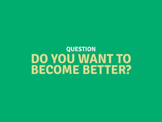 DO YOU WANT TO
BECOME BETTER?
QUESTION
 