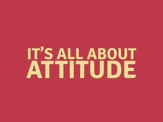 IT’S ALL ABOUT
ATTITUDE
 