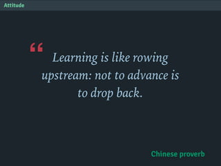 “
Attitude
Learning is like rowing
upstream: not to advance is
to drop back.
Chinese proverb
 