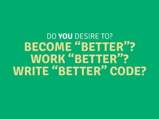 DO YOU DESIRE TO?
BECOME “BETTER”?
WORK “BETTER”?
WRITE “BETTER” CODE?
 