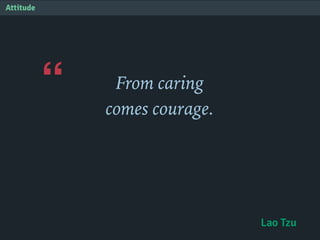 “
Attitude
From caring
comes courage.
Lao Tzu
 