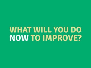 WHAT WILL YOU DO
NOW TO IMPROVE?
 