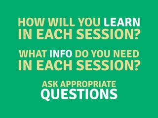 HOW WILL YOU LEARN
IN EACH SESSION?
WHAT INFO DO YOU NEED
IN EACH SESSION?
ASK APPROPRIATE
QUESTIONS
 