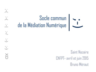 Socle commun
de la Médiation Numérique
Saint Nazaire
CNFPT- avril et juin 2015
Bruno Méraut
;-)
 