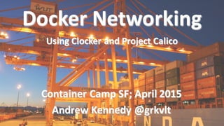 Container  Camp  SF;  April  2015
Andrew  Kennedy  @grkvlt
Docker  Networking
Using  Clocker  and  Project  Calico
 