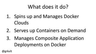 @grkvlt
What  does  it  do?
1. Spins  up  and  Manages  Docker  
Clouds
2. Serves  up  Containers  on  Demand
3. Manages  Composite  Application  
Deployments  on  Docker
 