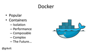 @grkvlt
Docker
• Popular
• Containers
– Isolation
– Performance
– Composable
– Complex
– The  Future...
 