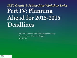 IRTL Grants & Fellowships Workshop Series
Part IV: Planning
Ahead for 2015-2016
Deadlines
Institute for Research on Teaching and Learning
Doctoral Student Research Support
April 2015
 