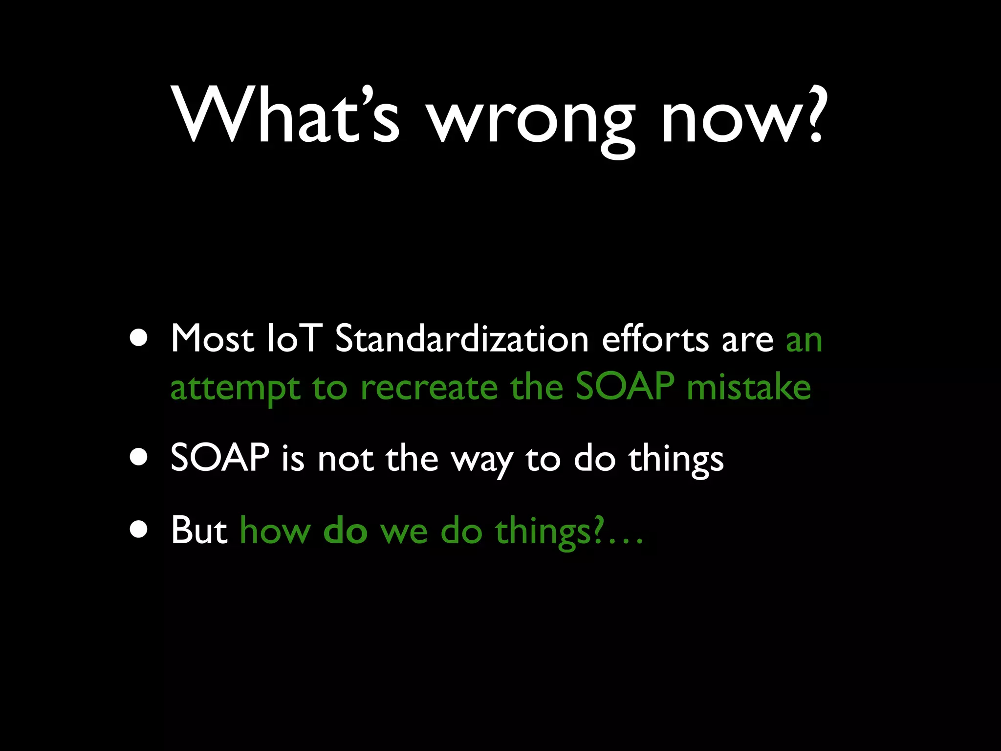 What’s wrong now?
• Most IoT Standardization efforts are an
attempt to recreate the SOAP mistake
• SOAP is not the way to do things
• But how do we do things?…
 