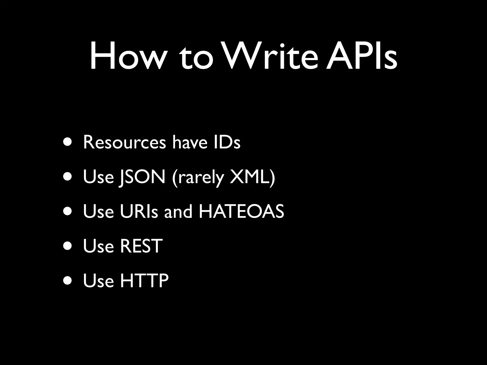How to Write APIs
• Resources have IDs
• Use JSON (rarely XML)
• Use URIs and HATEOAS
• Use REST
• Use HTTP
 