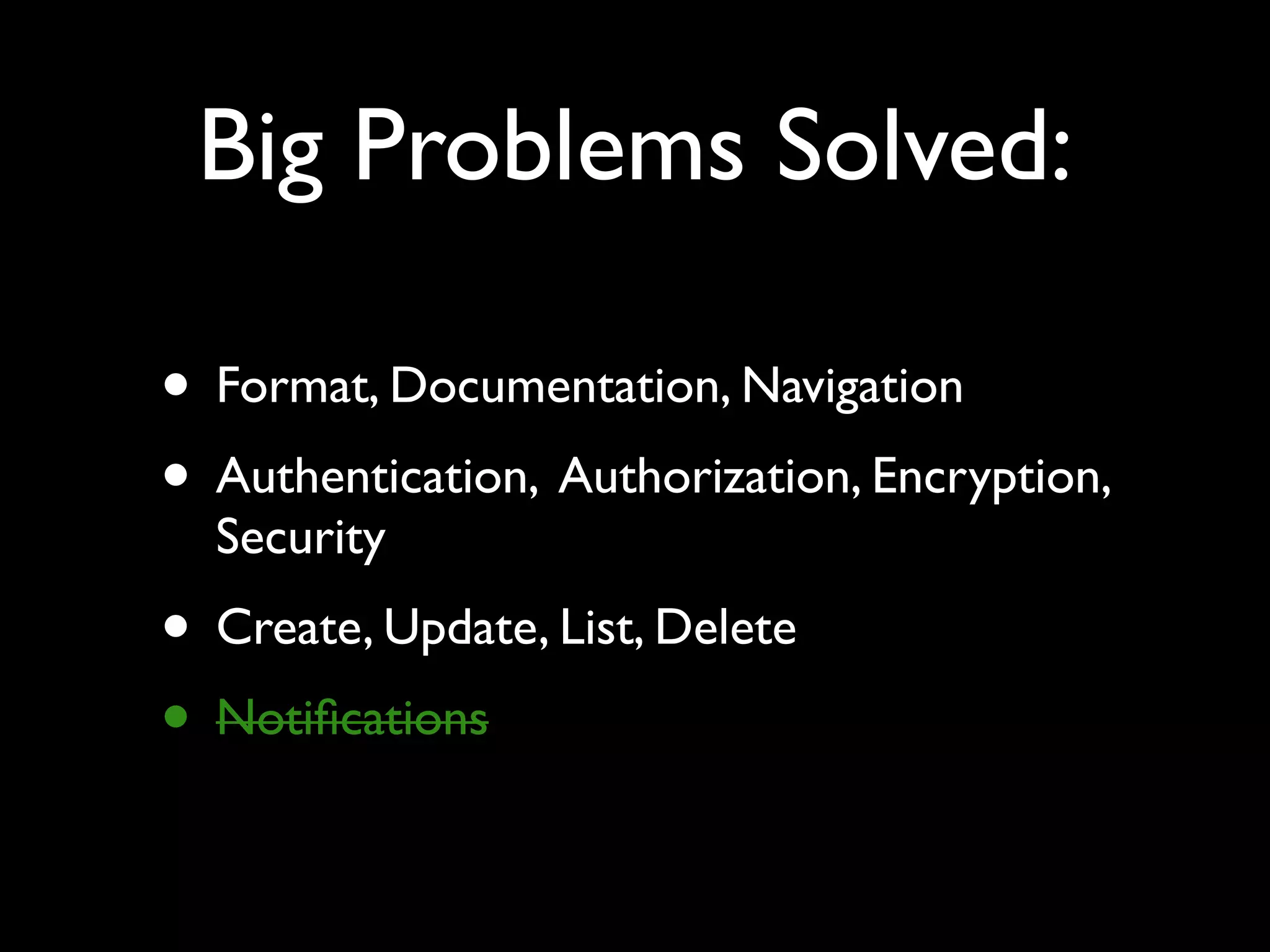 Big Problems Solved:
• Format, Documentation, Navigation
• Authentication, Authorization, Encryption,
Security
• Create, Update, List, Delete
• Notiﬁcations
 