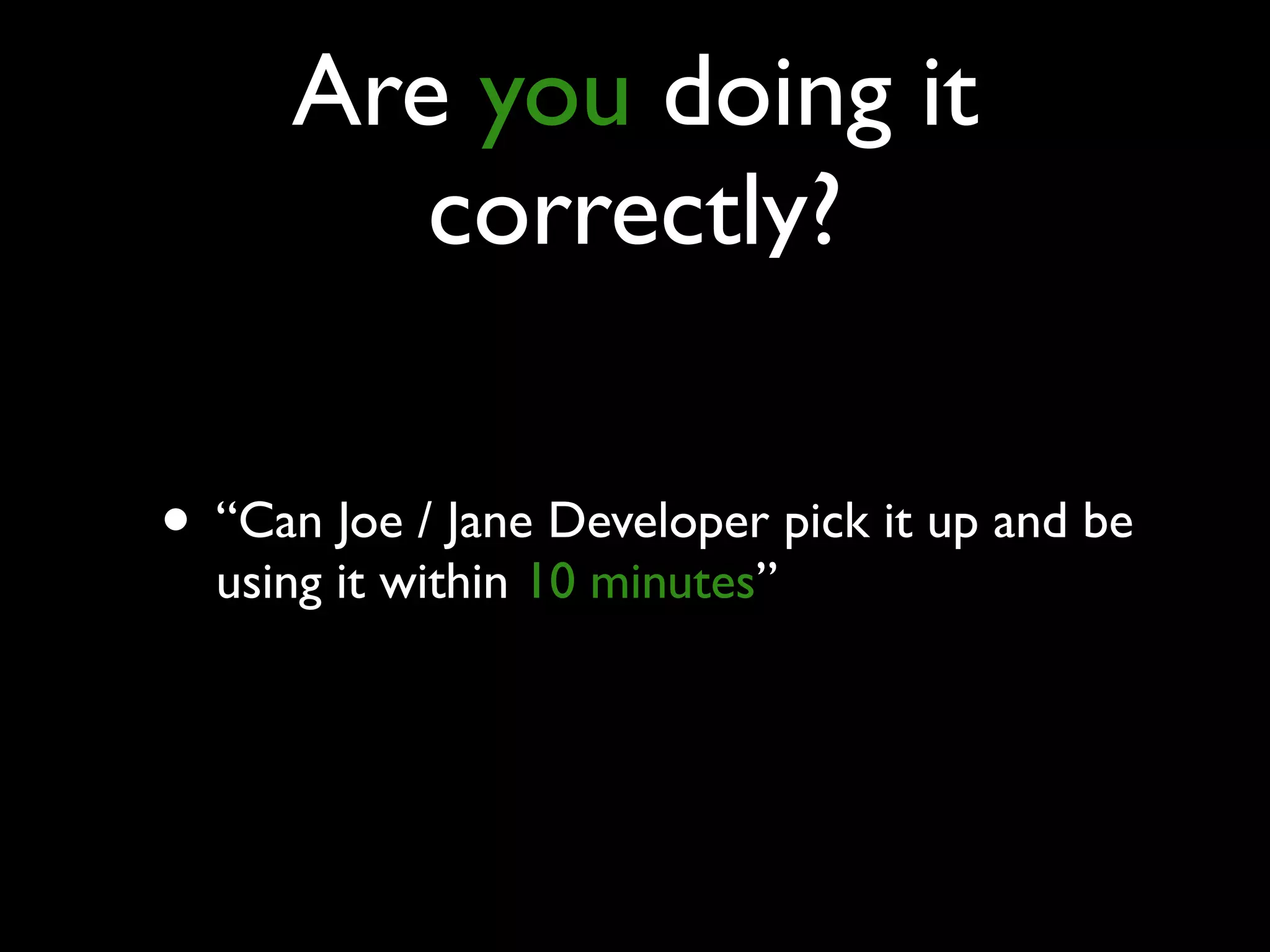Are you doing it
correctly?
• “Can Joe / Jane Developer pick it up and be
using it within 10 minutes”
 