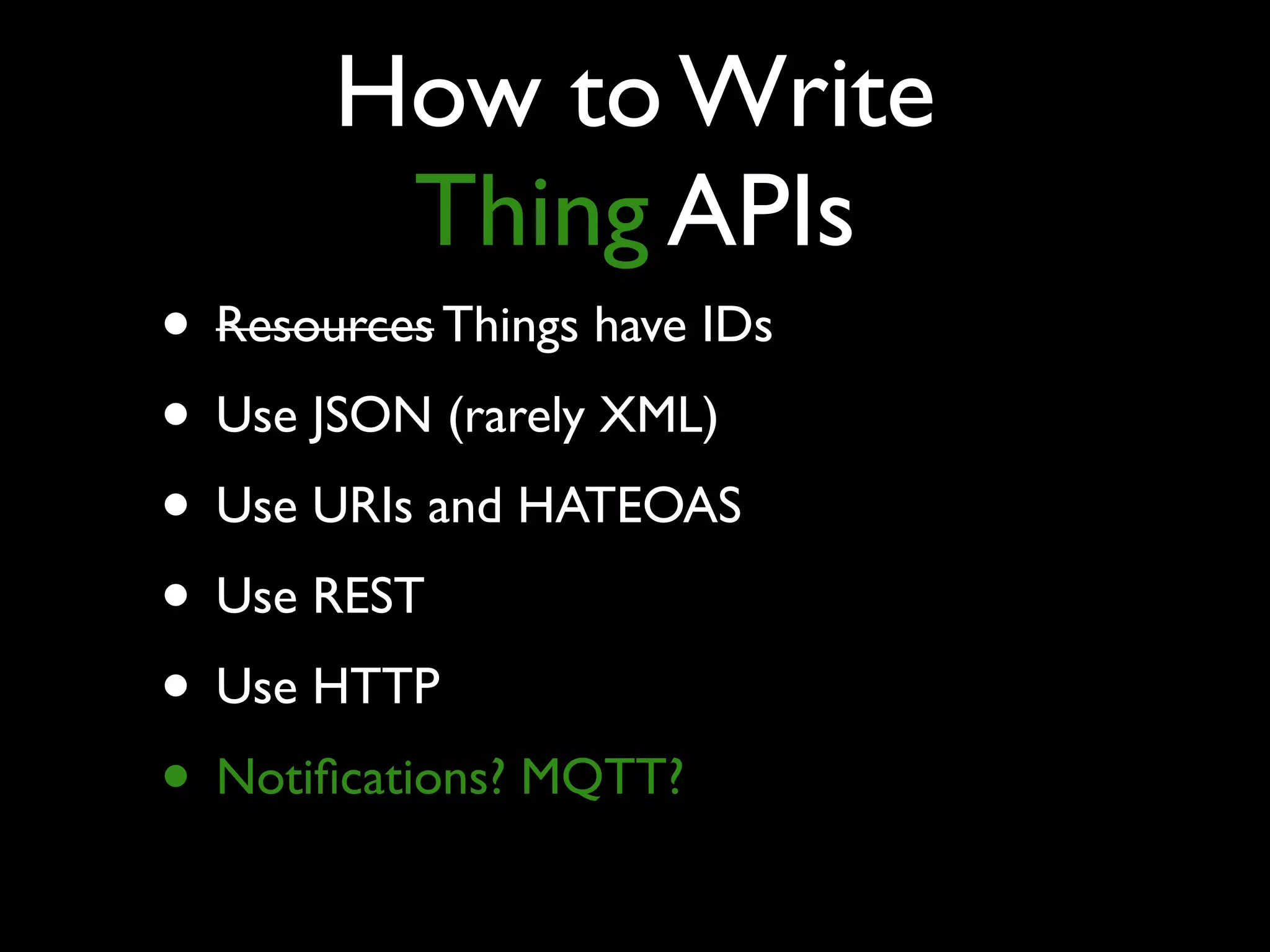 How to Write  
Thing APIs
• Resources Things have IDs
• Use JSON (rarely XML)
• Use URIs and HATEOAS
• Use REST
• Use HTTP
• Notiﬁcations? MQTT?
 