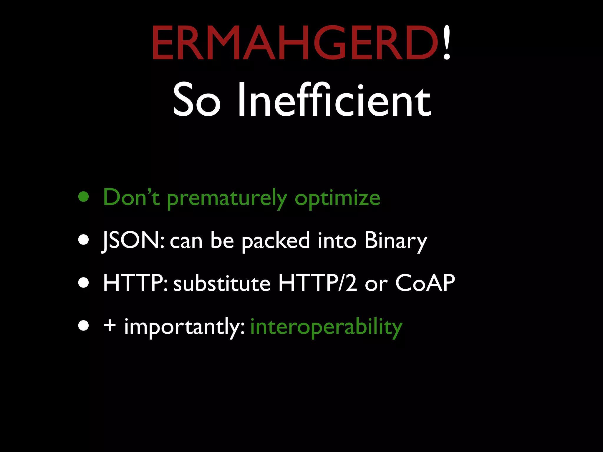 ERMAHGERD! 
So Inefﬁcient
• Don’t prematurely optimize
• JSON: can be packed into Binary
• HTTP: substitute HTTP/2 or CoAP
• + importantly: interoperability
 