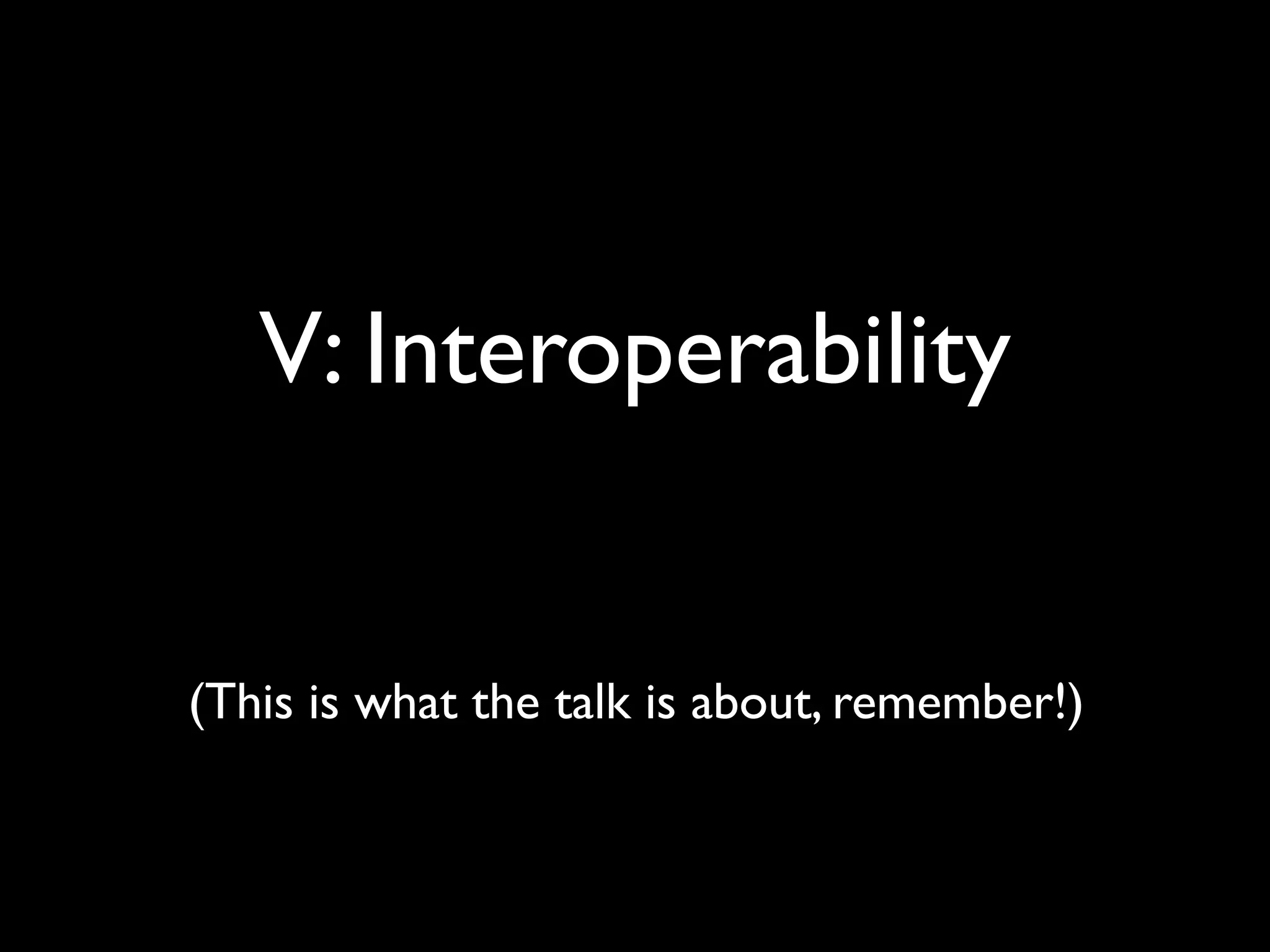 V: Interoperability
(This is what the talk is about, remember!)
 