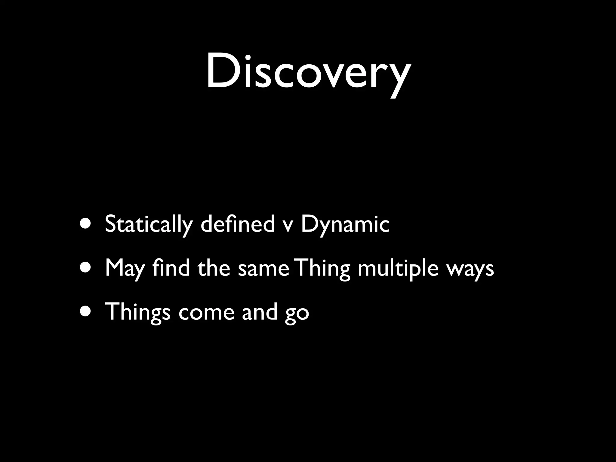 Discovery
• Statically deﬁned v Dynamic
• May ﬁnd the same Thing multiple ways
• Things come and go
 
