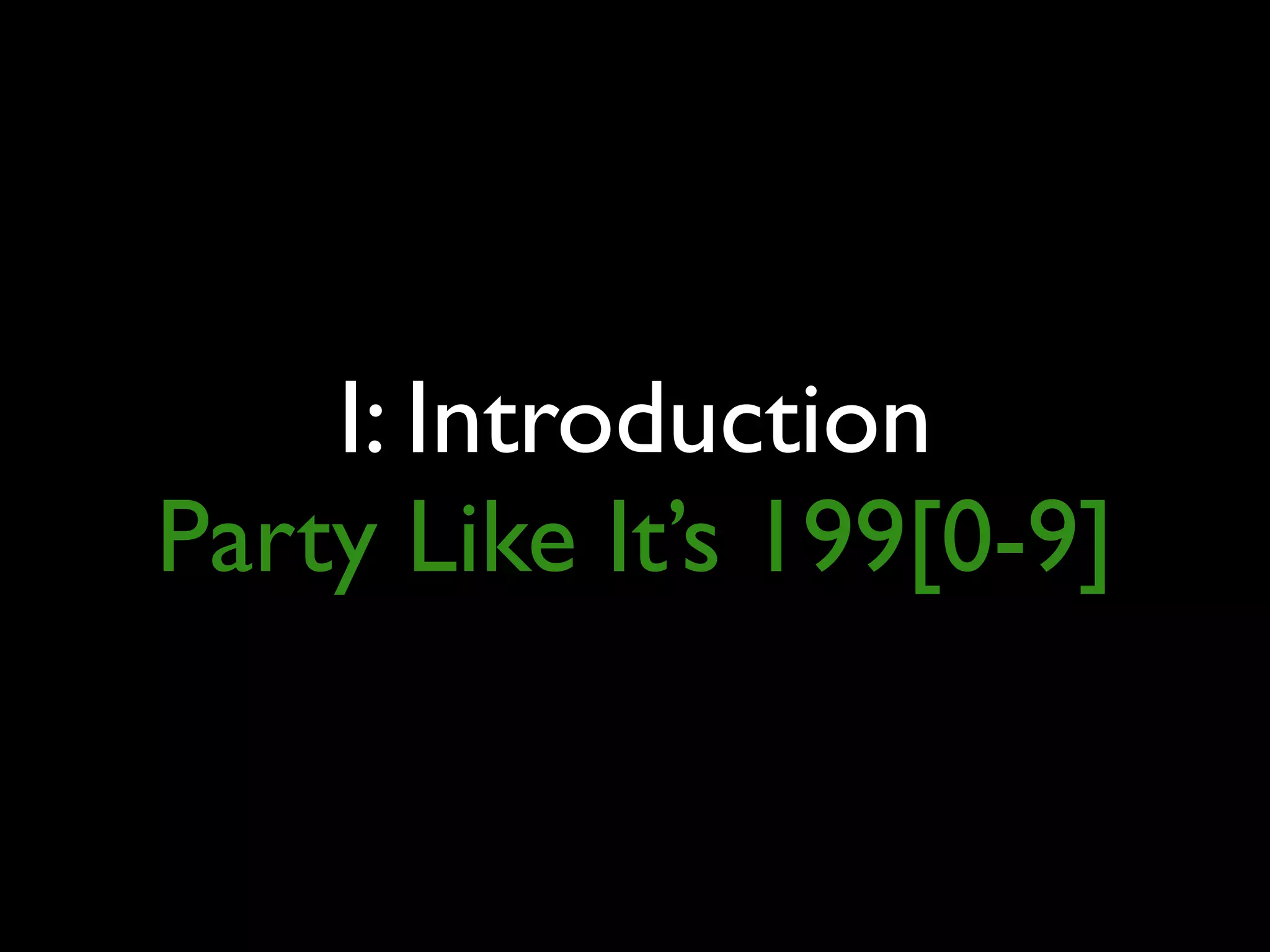 I: Introduction
Party Like It’s 199[0-9]
 