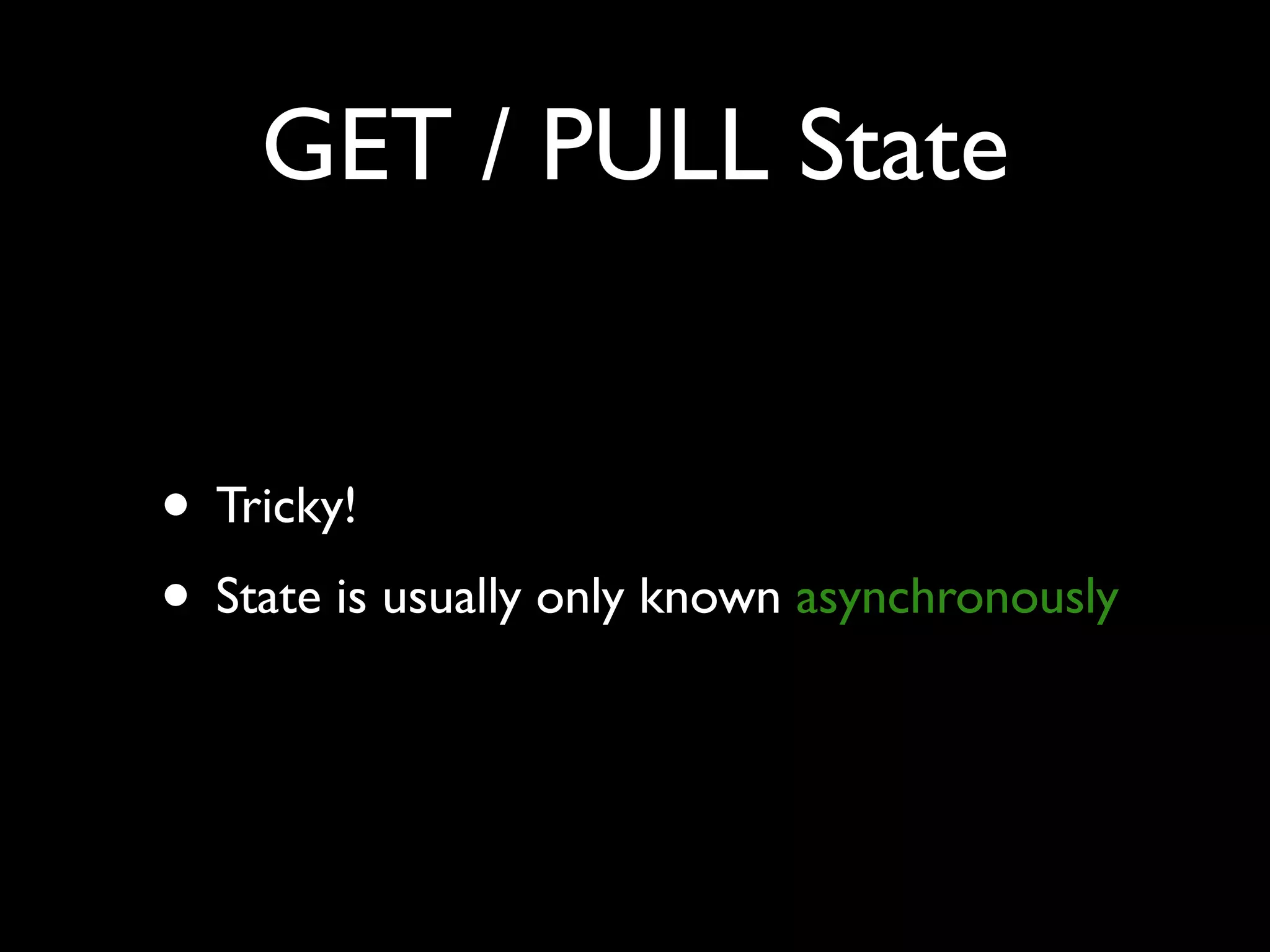 GET / PULL State
• Tricky!
• State is usually only known asynchronously
 