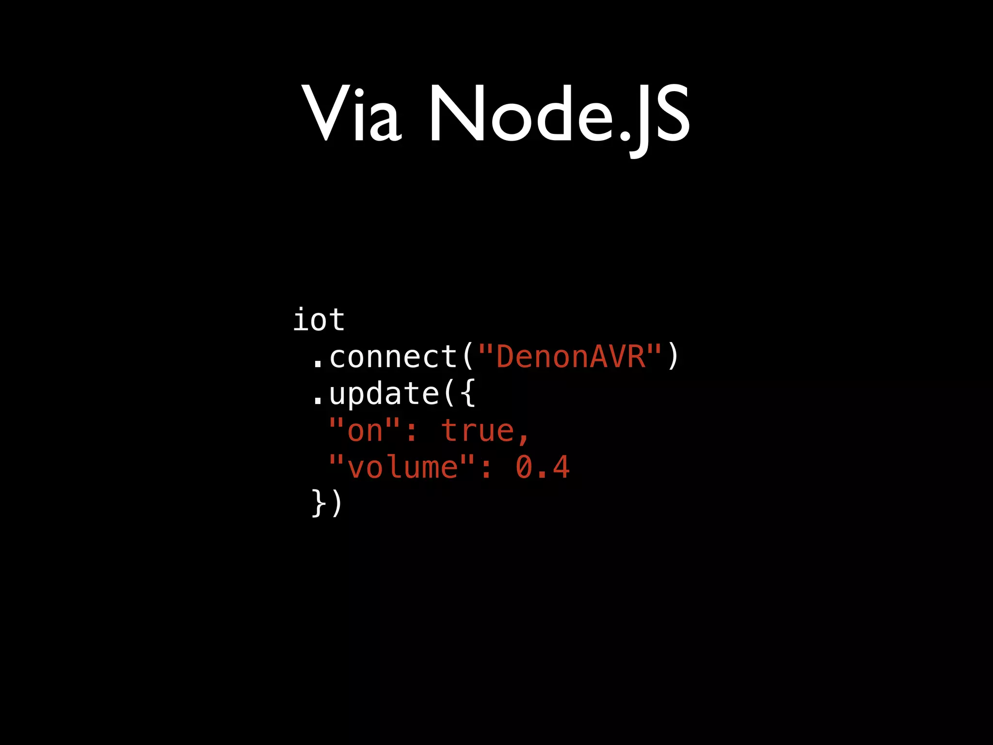 Via Node.JS
iot
.connect("DenonAVR")
.update({
"on": true,
"volume": 0.4
})
 