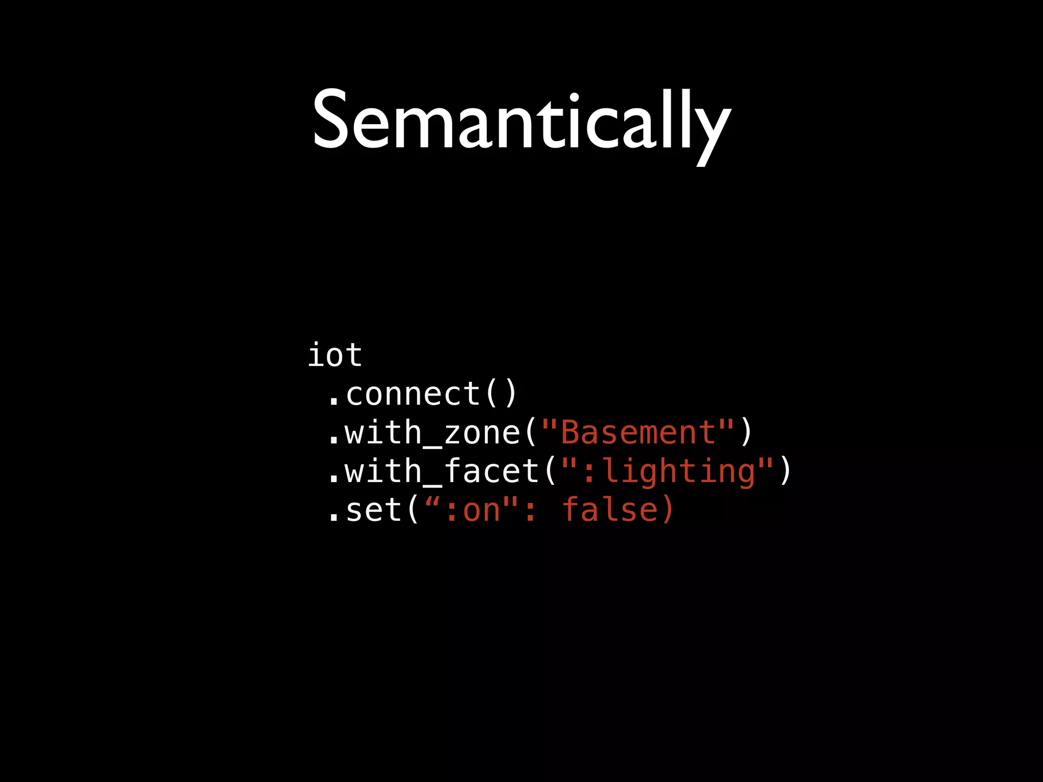 Semantically
iot
.connect()
.with_zone("Basement")
.with_facet(":lighting")
.set(“:on": false)
 