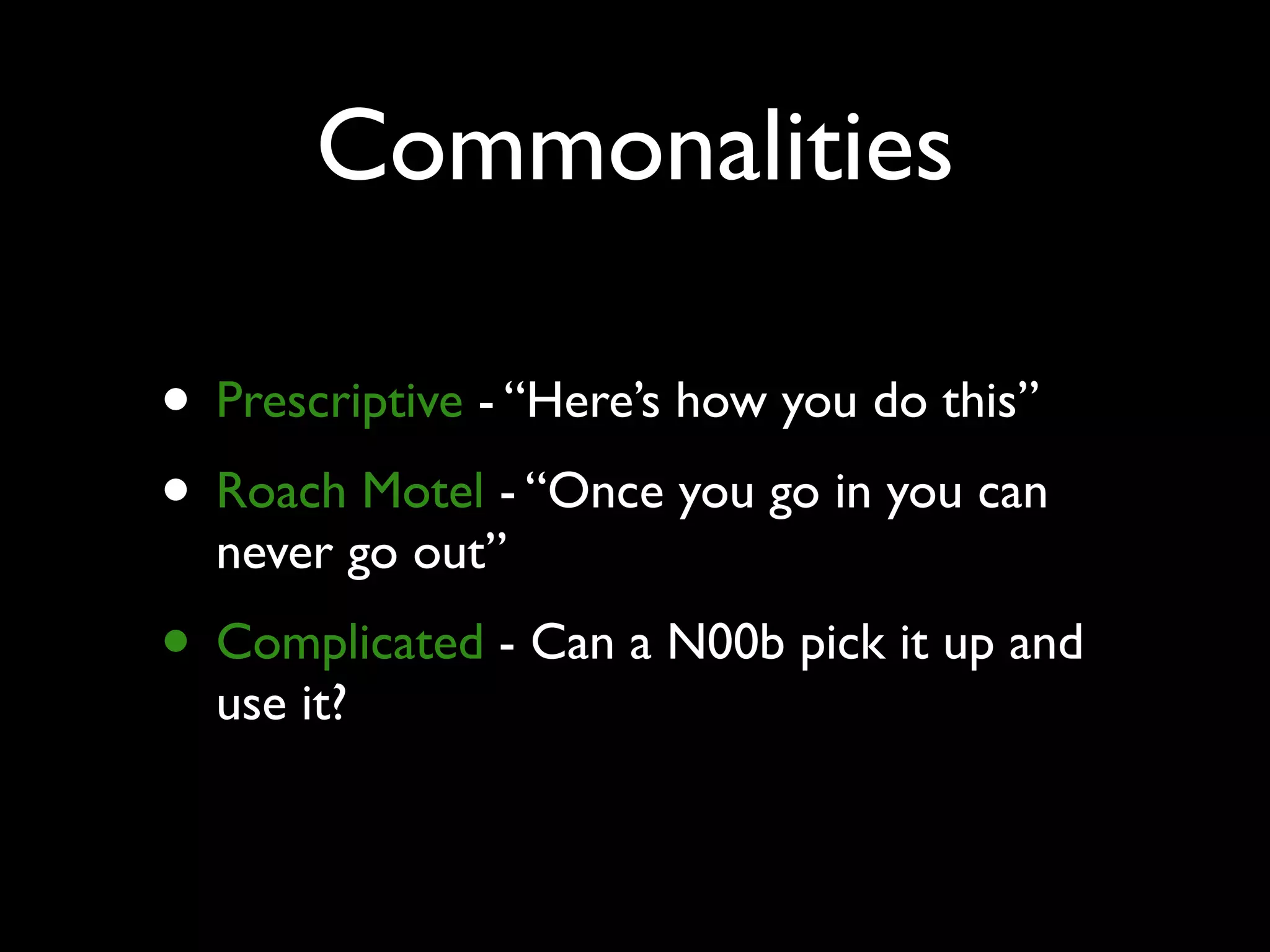 Commonalities
• Prescriptive - “Here’s how you do this”
• Roach Motel - “Once you go in you can
never go out”
• Complicated - Can a N00b pick it up and
use it?
 