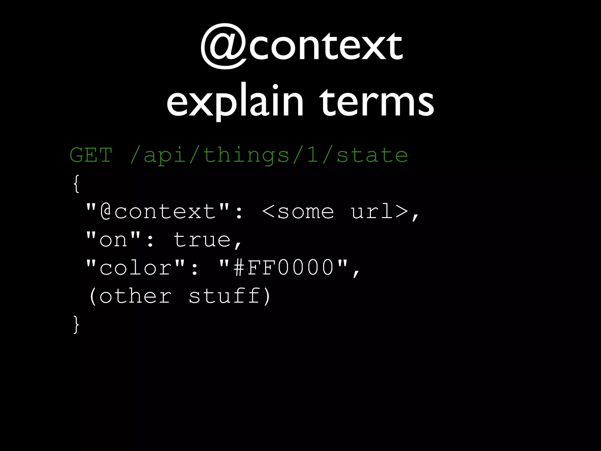 @context
explain terms
GET /api/things/1/state 
{ 
"@context": <some url>, 
"on": true, 
"color": "#FF0000", 
(other stuff) 
}
 