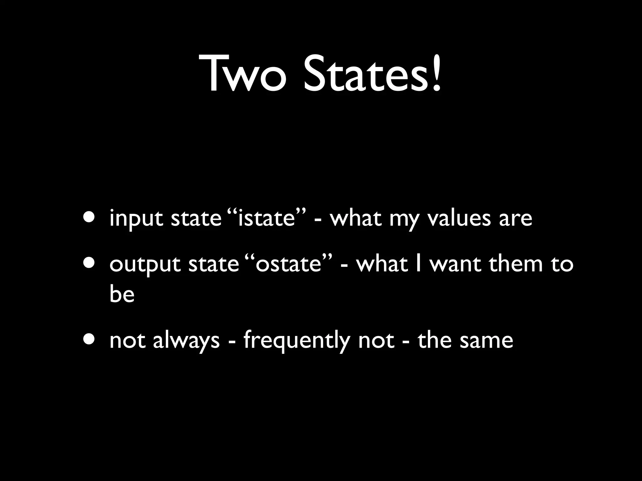 Two States!
• input state “istate” - what my values are
• output state “ostate” - what I want them to
be
• not always - frequently not - the same
 