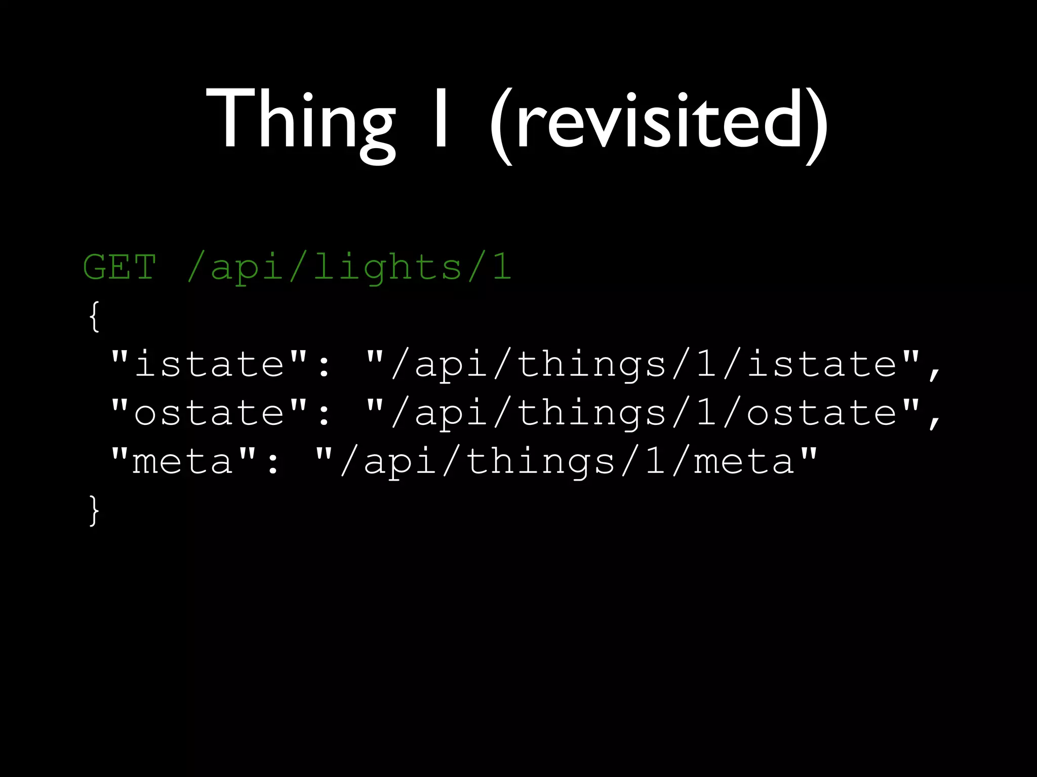 Thing 1 (revisited)
GET /api/lights/1 
{ 
"istate": "/api/things/1/istate", 
"ostate": "/api/things/1/ostate", 
"meta": "/api/things/1/meta" 
}
 
