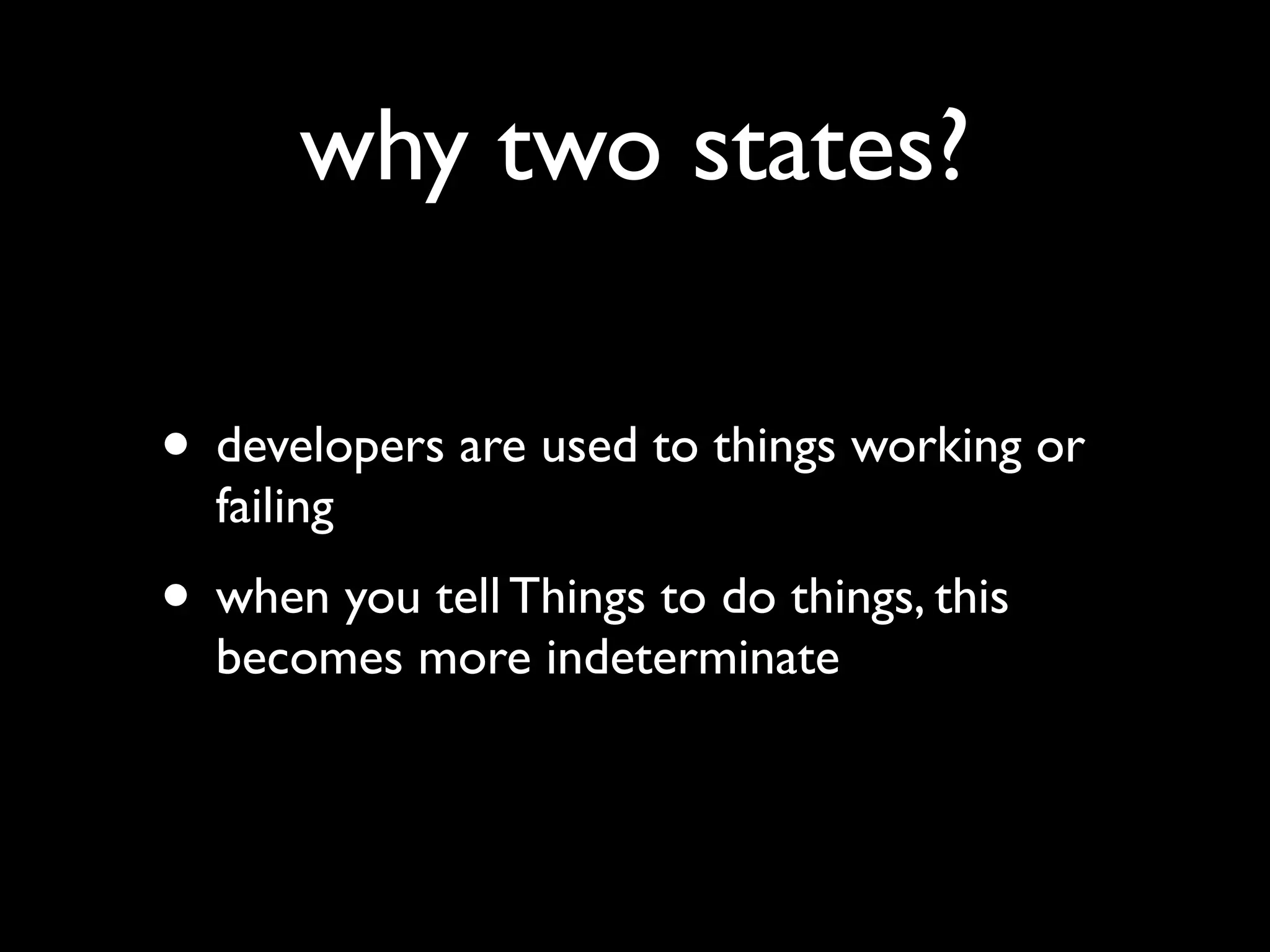 why two states?
• developers are used to things working or
failing
• when you tell Things to do things, this
becomes more indeterminate
 
