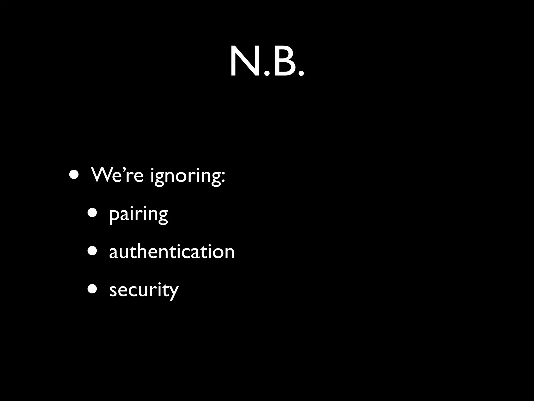 N.B.
• We’re ignoring:
• pairing
• authentication
• security
 