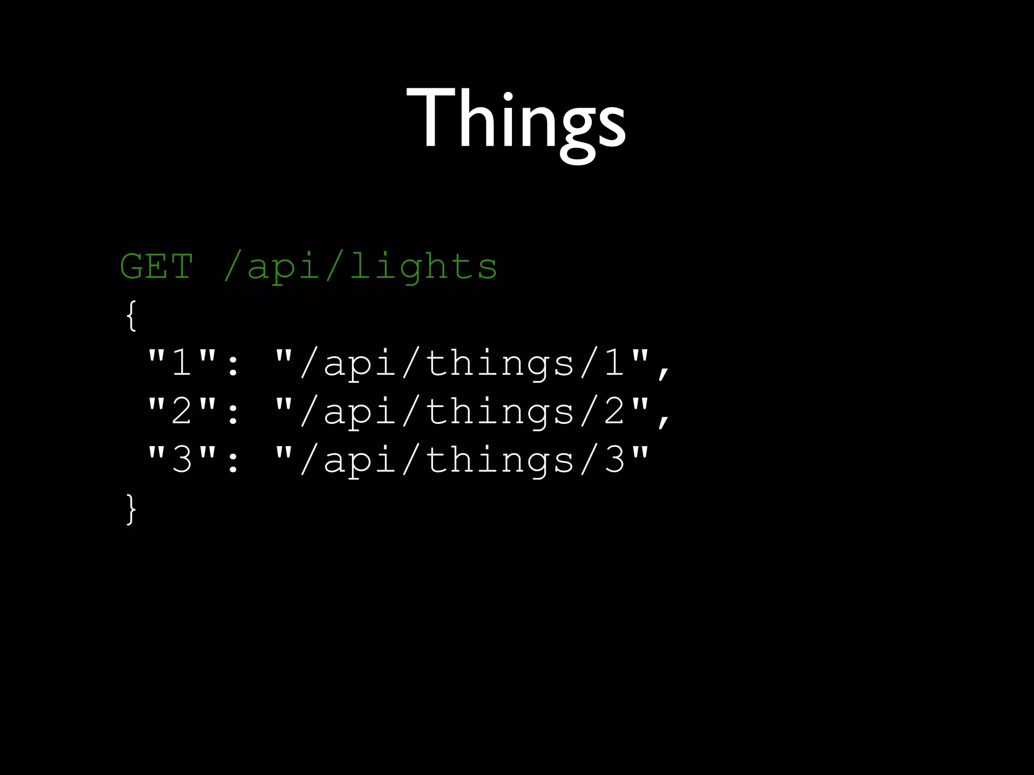 Things
GET /api/lights 
{ 
"1": "/api/things/1", 
"2": "/api/things/2", 
"3": "/api/things/3" 
}
 